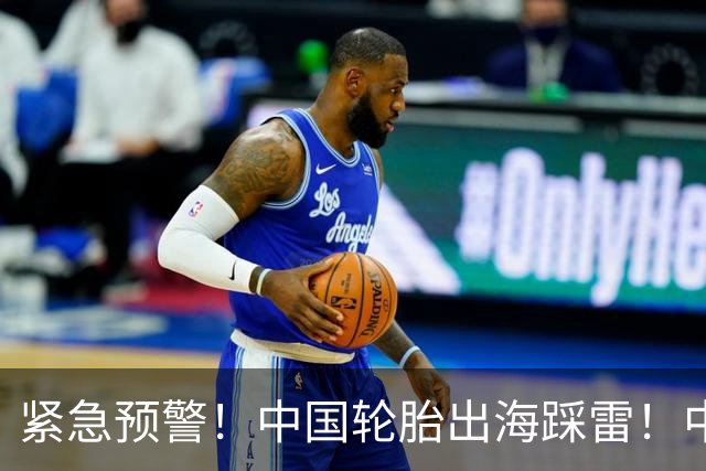紧急预警！中国轮胎出海踩雷！中橡协连夜发函