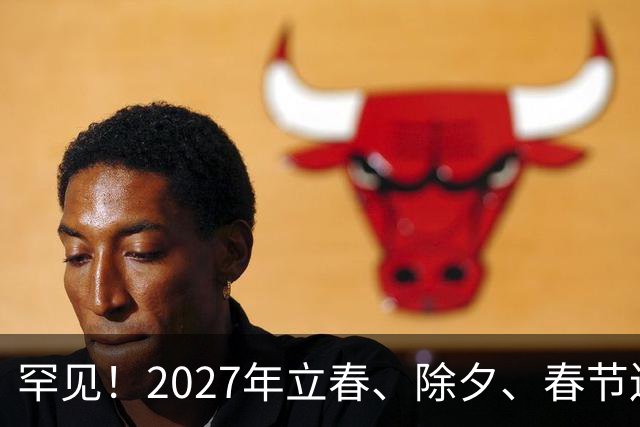 罕见！2027年立春、除夕、春节连撞三天，是不是最好的吉祥呢
