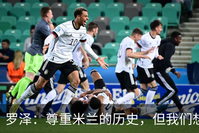 罗泽：尊重米兰的历史，但我们想赢；我非常喜欢莫德里奇